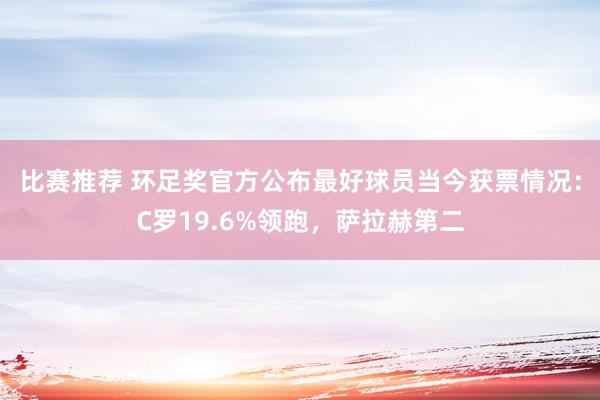 比赛推荐 环足奖官方公布最好球员当今获票情况：C罗19.6%领跑，萨拉赫第二