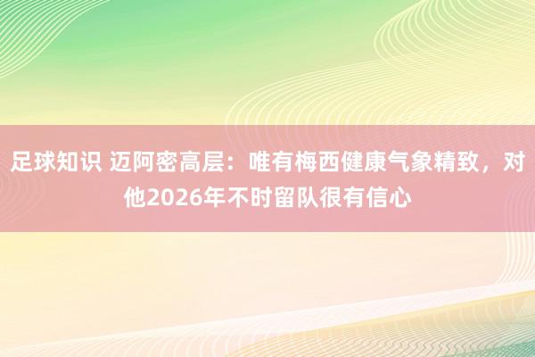 足球知识 迈阿密高层：唯有梅西健康气象精致，对他2026年不时留队很有信心