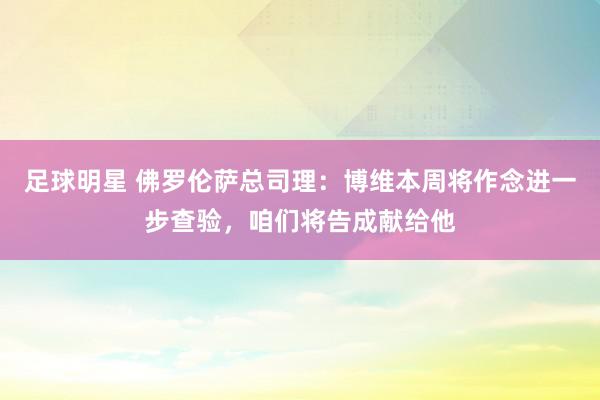 足球明星 佛罗伦萨总司理：博维本周将作念进一步查验，咱们将告成献给他