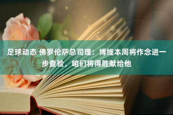 足球动态 佛罗伦萨总司理：博维本周将作念进一步查验，咱们将得胜献给他