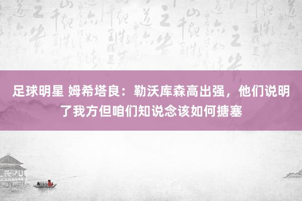 足球明星 姆希塔良：勒沃库森高出强，他们说明了我方但咱们知说念该如何搪塞