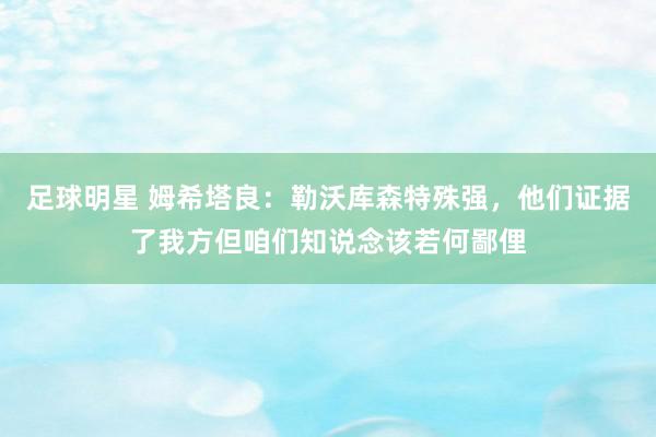 足球明星 姆希塔良：勒沃库森特殊强，他们证据了我方但咱们知说念该若何鄙俚