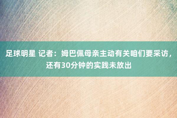 足球明星 记者：姆巴佩母亲主动有关咱们要采访，还有30分钟的实践未放出