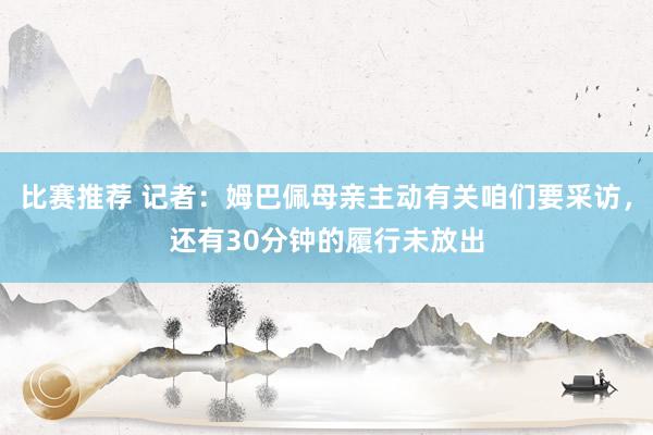 比赛推荐 记者：姆巴佩母亲主动有关咱们要采访，还有30分钟的履行未放出