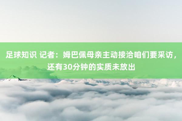 足球知识 记者：姆巴佩母亲主动接洽咱们要采访，还有30分钟的实质未放出