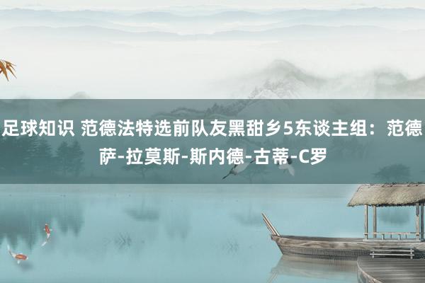 足球知识 范德法特选前队友黑甜乡5东谈主组：范德萨-拉莫斯-斯内德-古蒂-C罗