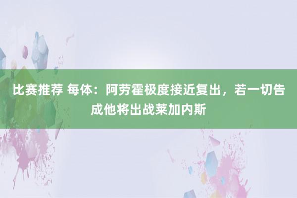 比赛推荐 每体：阿劳霍极度接近复出，若一切告成他将出战莱加内斯