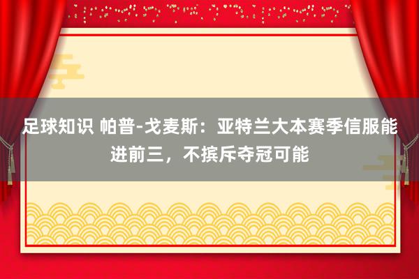 足球知识 帕普-戈麦斯：亚特兰大本赛季信服能进前三，不摈斥夺冠可能