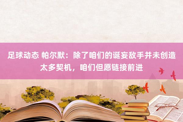 足球动态 帕尔默：除了咱们的诞妄敌手并未创造太多契机，咱们但愿链接前进