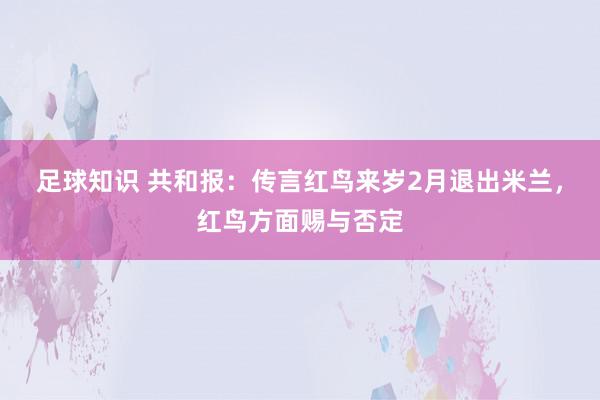 足球知识 共和报：传言红鸟来岁2月退出米兰，红鸟方面赐与否定