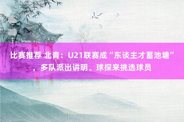 比赛推荐 北青：U21联赛成“东谈主才蓄池塘”，多队派出讲明、球探来挑选球员