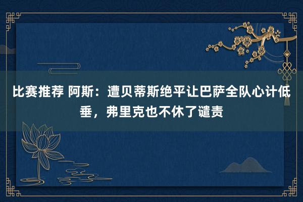 比赛推荐 阿斯：遭贝蒂斯绝平让巴萨全队心计低垂，弗里克也不休了谴责