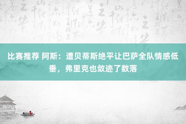 比赛推荐 阿斯：遭贝蒂斯绝平让巴萨全队情感低垂，弗里克也敛迹了数落