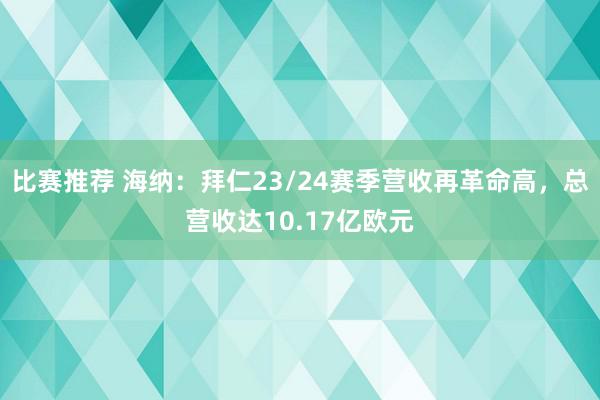 比赛推荐 海纳：拜仁23/24赛季营收再革命高，总营收达10.17亿欧元