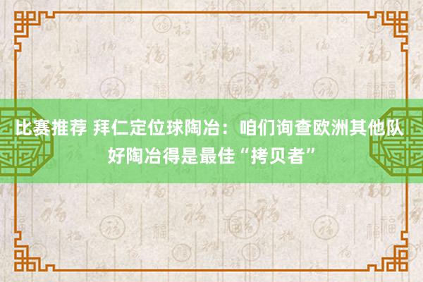 比赛推荐 拜仁定位球陶冶：咱们询查欧洲其他队 好陶冶得是最佳“拷贝者”