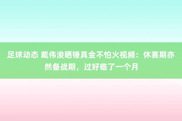 足球动态 戴伟浚晒锤真金不怕火视频：休赛期亦然备战期，过好临了一个月