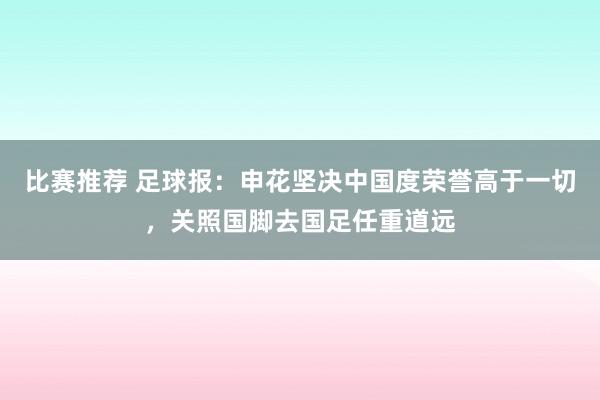 比赛推荐 足球报：申花坚决中国度荣誉高于一切，关照国脚去国足任重道远