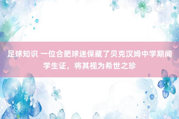 足球知识 一位合肥球迷保藏了贝克汉姆中学期间学生证，将其视为希世之珍