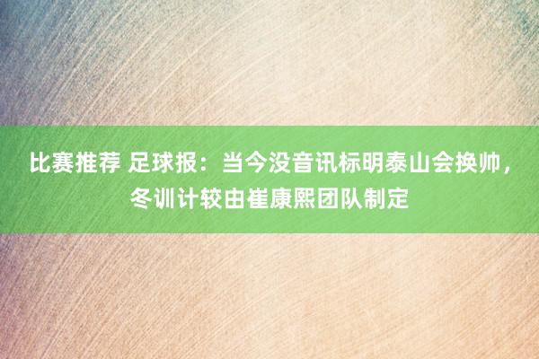 比赛推荐 足球报：当今没音讯标明泰山会换帅，冬训计较由崔康熙团队制定