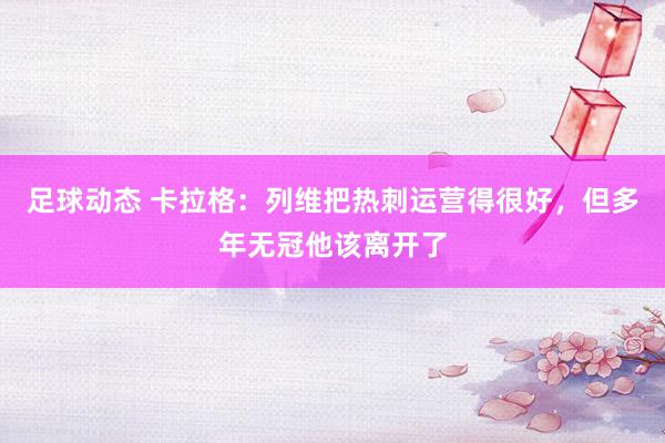 足球动态 卡拉格：列维把热刺运营得很好，但多年无冠他该离开了