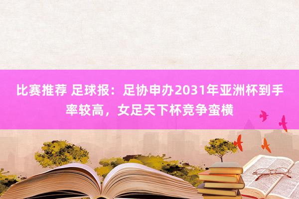 比赛推荐 足球报：足协申办2031年亚洲杯到手率较高，女足天下杯竞争蛮横