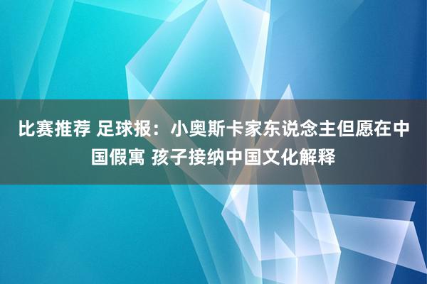 比赛推荐 足球报：小奥斯卡家东说念主但愿在中国假寓 孩子接纳中国文化解释