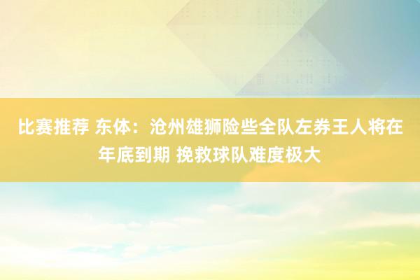 比赛推荐 东体：沧州雄狮险些全队左券王人将在年底到期 挽救球队难度极大