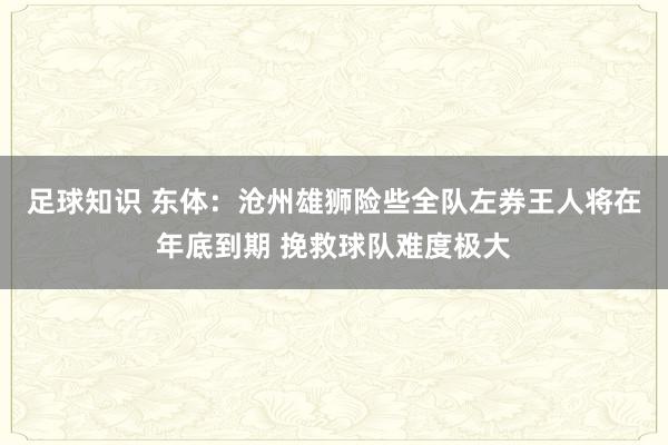 足球知识 东体：沧州雄狮险些全队左券王人将在年底到期 挽救球队难度极大