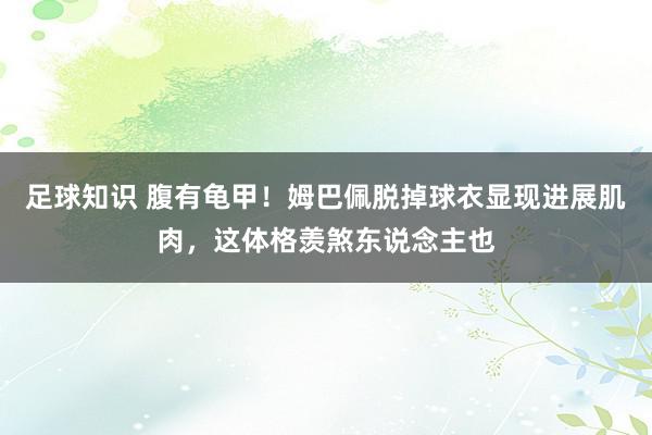 足球知识 腹有龟甲！姆巴佩脱掉球衣显现进展肌肉，这体格羡煞东说念主也