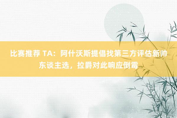 比赛推荐 TA：阿什沃斯提倡找第三方评估新帅东谈主选，拉爵对此响应倒霉