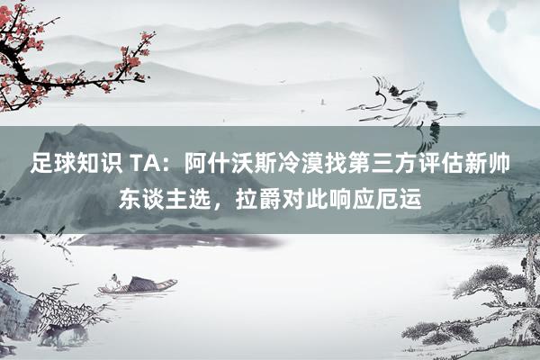 足球知识 TA：阿什沃斯冷漠找第三方评估新帅东谈主选，拉爵对此响应厄运