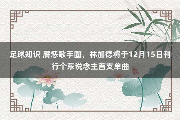 足球知识 膺惩歌手圈，林加德将于12月15日刊行个东说念主首支单曲