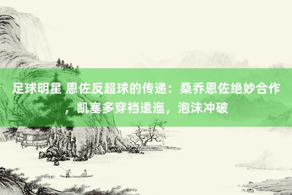 足球明星 恩佐反超球的传递：桑乔恩佐绝妙合作，凯塞多穿裆逶迤，泡沫冲破