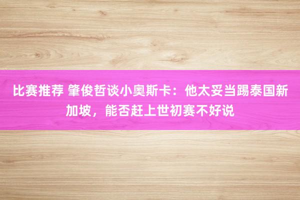 比赛推荐 肇俊哲谈小奥斯卡：他太妥当踢泰国新加坡，能否赶上世初赛不好说