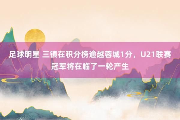 足球明星 三镇在积分榜逾越蓉城1分，U21联赛冠军将在临了一轮产生