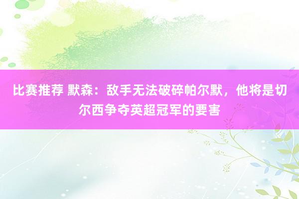 比赛推荐 默森：敌手无法破碎帕尔默，他将是切尔西争夺英超冠军的要害