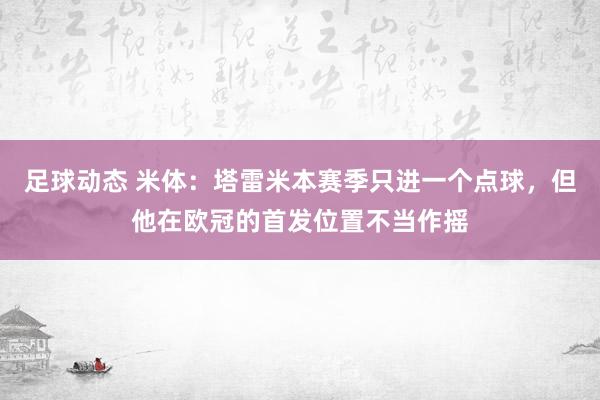 足球动态 米体：塔雷米本赛季只进一个点球，但他在欧冠的首发位置不当作摇