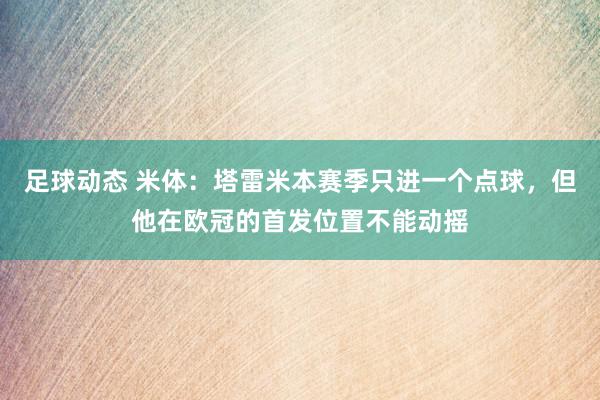 足球动态 米体：塔雷米本赛季只进一个点球，但他在欧冠的首发位置不能动摇