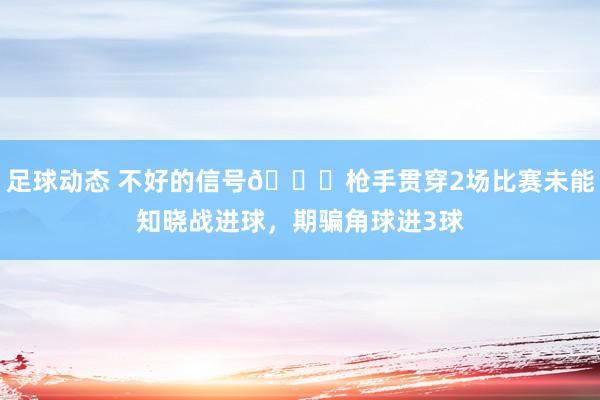 足球动态 不好的信号😕枪手贯穿2场比赛未能知晓战进球，期骗角球进3球