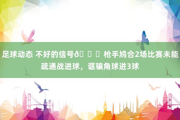 足球动态 不好的信号😕枪手鸠合2场比赛未能疏通战进球，诓骗角球进3球