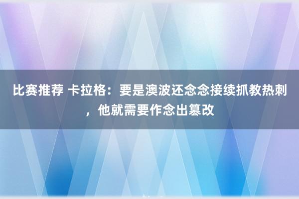 比赛推荐 卡拉格：要是澳波还念念接续抓教热刺，他就需要作念出篡改