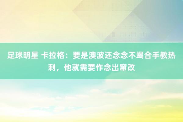 足球明星 卡拉格：要是澳波还念念不竭合手教热刺，他就需要作念出窜改