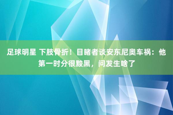 足球明星 下肢骨折！目睹者谈安东尼奥车祸：他第一时分很黢黑，问发生啥了