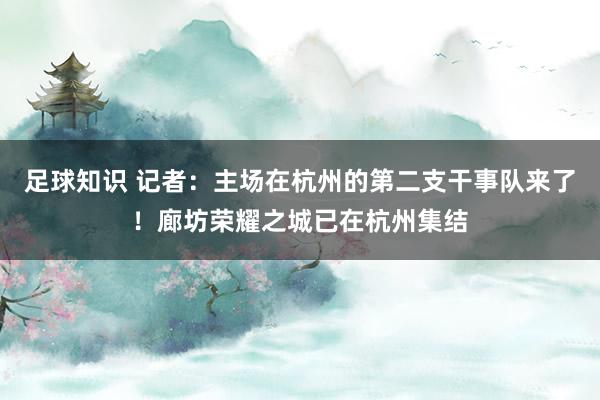 足球知识 记者：主场在杭州的第二支干事队来了！廊坊荣耀之城已在杭州集结