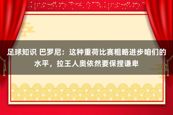 足球知识 巴罗尼：这种重荷比赛粗略进步咱们的水平，拉王人奥依然要保捏谦卑