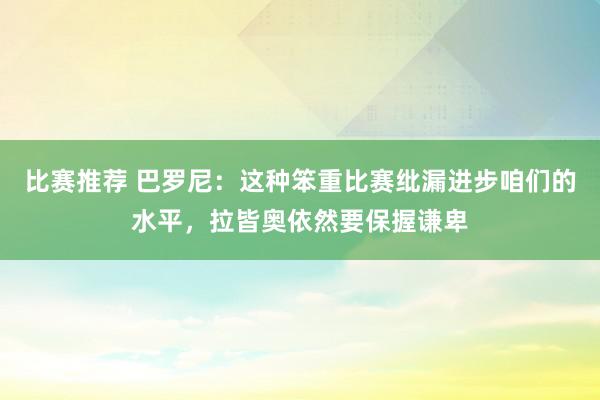 比赛推荐 巴罗尼：这种笨重比赛纰漏进步咱们的水平，拉皆奥依然要保握谦卑