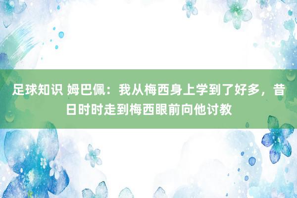 足球知识 姆巴佩：我从梅西身上学到了好多，昔日时时走到梅西眼前向他讨教