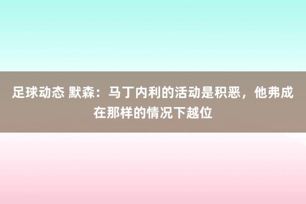 足球动态 默森：马丁内利的活动是积恶，他弗成在那样的情况下越位