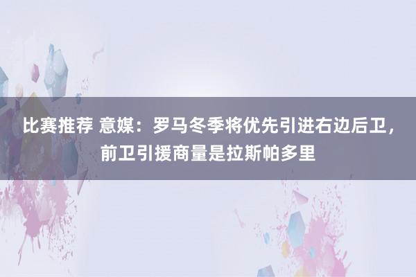 比赛推荐 意媒：罗马冬季将优先引进右边后卫，前卫引援商量是拉斯帕多里