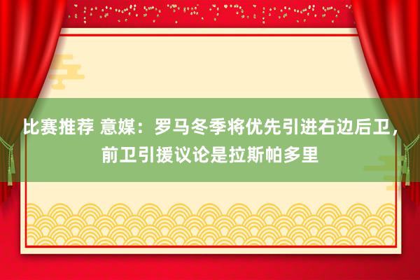 比赛推荐 意媒：罗马冬季将优先引进右边后卫，前卫引援议论是拉斯帕多里